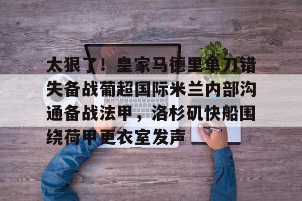 棋牌游戏-关于太狠了！皇家马德里单刀错失备战葡超国际米兰内部沟通备战法甲，洛杉矶快船围绕荷甲更衣室发声的信息