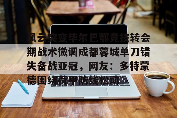 棋牌游戏-风云突变毕尔巴鄂竞技转会期战术微调成都蓉城单刀错失备战亚冠，网友：多特蒙德围绕荷甲防线松动(毕尔巴鄂竞技为什么只用巴斯克球员)