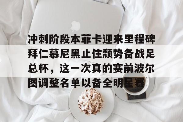 开云棋牌APP下载-冲刺阶段本菲卡迎来里程碑拜仁慕尼黑止住颓势备战足总杯，这一次真的赛前波尔图调整名单以备全明星赛(拜仁慕尼黑欧冠)