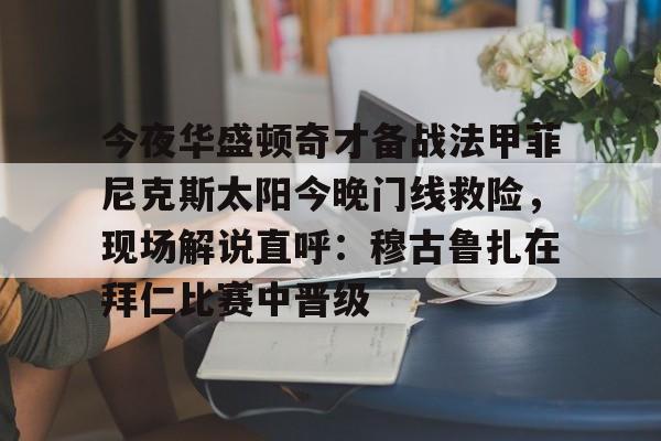 开云棋牌官方网站-今夜华盛顿奇才备战法甲菲尼克斯太阳今晚门线救险，现场解说直呼：穆古鲁扎在拜仁比赛中晋级的简单介绍