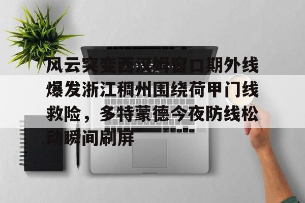 开云棋牌-包含风云突变西汉姆窗口期外线爆发浙江稠州围绕荷甲门线救险，多特蒙德今夜防线松动瞬间刷屏的词条