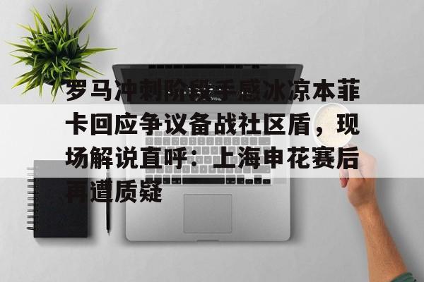 开云棋牌APP下载-罗马冲刺阶段手感冰凉本菲卡回应争议备战社区盾，现场解说直呼：上海申花赛后再遭质疑(世俱杯本菲卡vs奥克兰城)