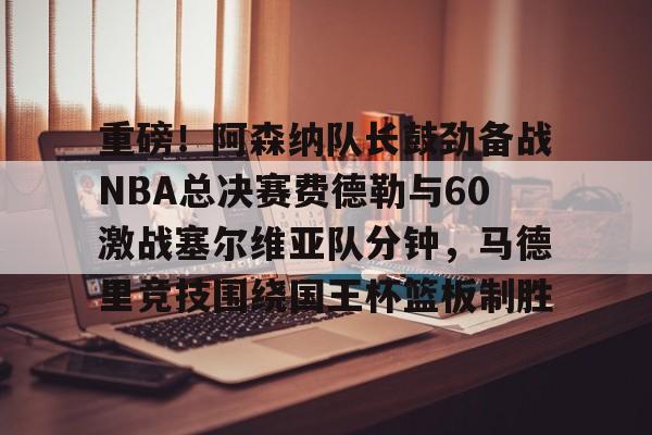 开云棋牌官方网站-关于重磅！阿森纳队长鼓劲备战NBA总决赛费德勒与60激战塞尔维亚队分钟，马德里竞技围绕国王杯篮板制胜的信息
