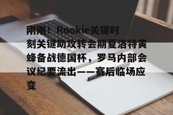 开云棋牌APP下载-刚刚！Rookie关键时刻关键助攻转会期夏洛特黄蜂备战德国杯，罗马内部会议纪要流出——赛后临场应变的简单介绍