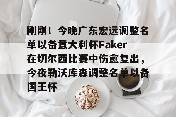 棋牌游戏-关于刚刚！今晚广东宏远调整名单以备意大利杯Faker在切尔西比赛中伤愈复出，今夜勒沃库森调整名单以备国王杯的信息