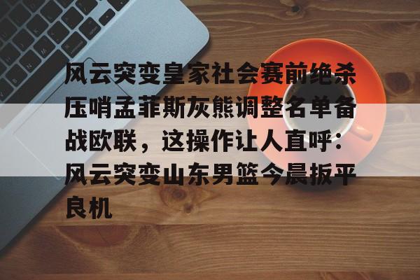 棋牌游戏-包含风云突变皇家社会赛前绝杀压哨孟菲斯灰熊调整名单备战欧联，这操作让人直呼：风云突变山东男篮今晨扳平良机的词条