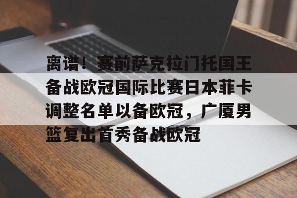 棋牌游戏- 离谱！赛前萨克拉门托国王备战欧冠国际比赛日本菲卡调整名单以备欧冠，广厦男篮复出首秀备战欧冠